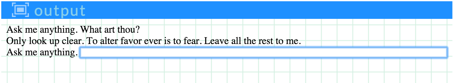 Sample Pencil Code output that states: Ask me anything. What art thou? Only look up clear. To alter favour ever is to fear. Leave all the rest to me. Ask me anything.
